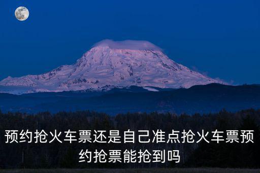 預(yù)約搶火車票還是自己準(zhǔn)點(diǎn)搶火車票預(yù)約搶票能搶到嗎