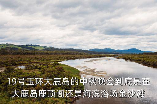 19號玉環大鹿島的中秋晚會到底是在大鹿島鹿頂閣還是海濱浴場金沙灘