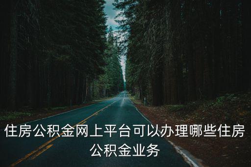 單位公積金網上業務辦理系統，住房公積金網上平臺可以辦理哪些住房公積金業務
