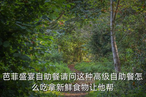 芭菲盛宴自助餐請問這種高級自助餐怎么吃拿新鮮食物讓他幫