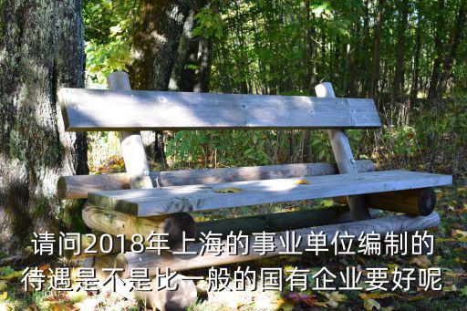請問2018年上海的事業(yè)單位編制的待遇是不是比一般的國有企業(yè)要好呢