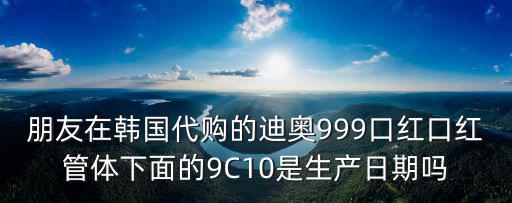 朋友在韓國代購的迪奧999口紅口紅管體下面的9C10是生產日期嗎
