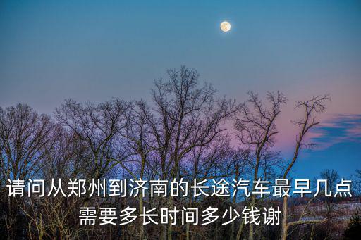 鄭州到濟南，請問從鄭州到濟南的長途汽車最早幾點需要多長時間多少錢謝