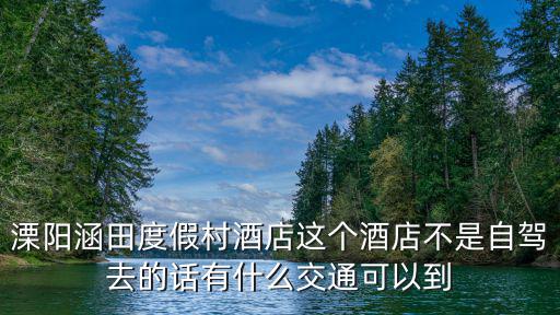 溧陽涵田度假村酒店這個酒店不是自駕去的話有什么交通可以到