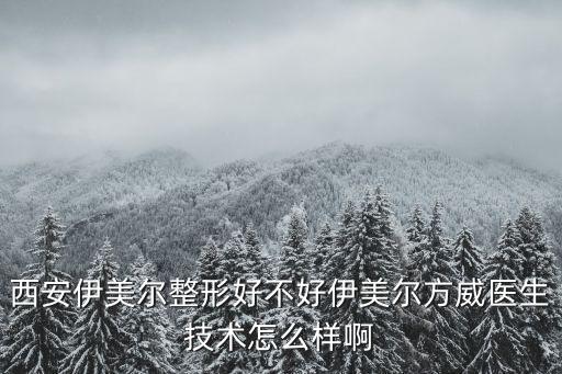 西安伊美爾整形好不好伊美爾方威醫(yī)生技術(shù)怎么樣啊