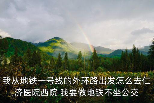 我從地鐵一號線的外環(huán)路出發(fā)怎么去仁濟(jì)醫(yī)院西院 我要做地鐵不坐公交
