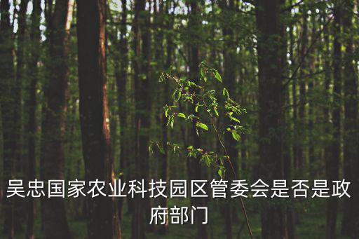 吳忠國家農(nóng)業(yè)科技園區(qū)管委會是否是政府部門
