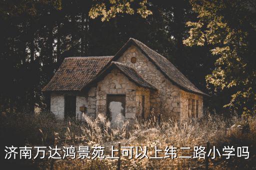濟南萬達鴻景苑上可以上緯二路小學嗎