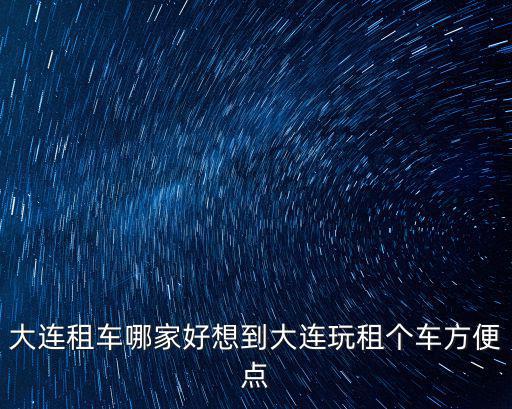 大連租車哪家好想到大連玩租個車方便點