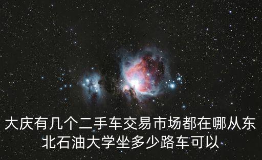 大慶二手車，大慶有幾個二手車交易市場都在哪從東北石油大學(xué)坐多少路車可以