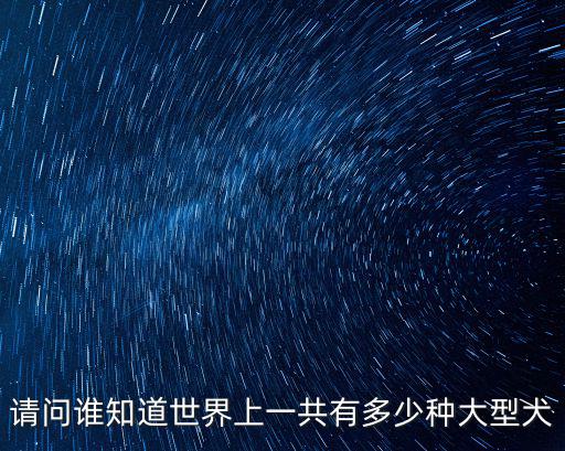 請問誰知道世界上一共有多少種大型犬