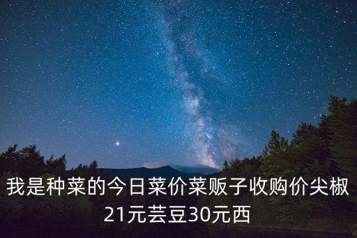 我是種菜的今日菜價(jià)菜販子收購價(jià)尖椒21元蕓豆30元西