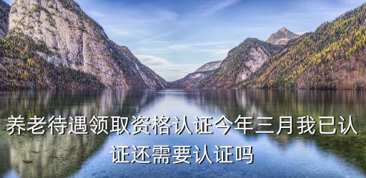 養(yǎng)老待遇領(lǐng)取資格認(rèn)證今年三月我已認(rèn)證還需要認(rèn)證嗎