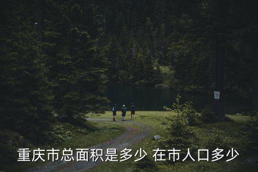 重慶市總面積是多少 在市人口多少