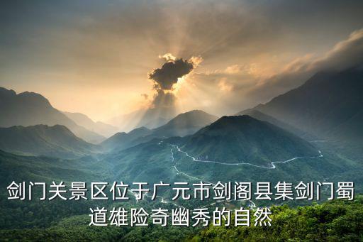 劍門(mén)關(guān)景區(qū)位于廣元市劍閣縣集劍門(mén)蜀道雄險(xiǎn)奇幽秀的自然
