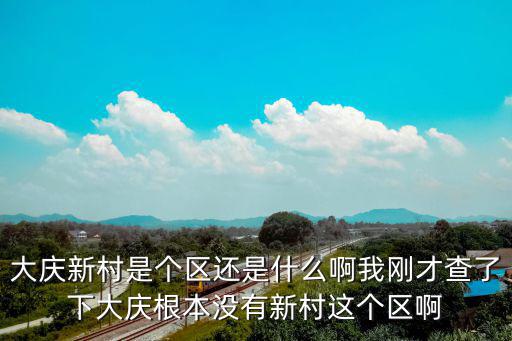 大慶新村是個區還是什么啊我剛才查了下大慶根本沒有新村這個區啊