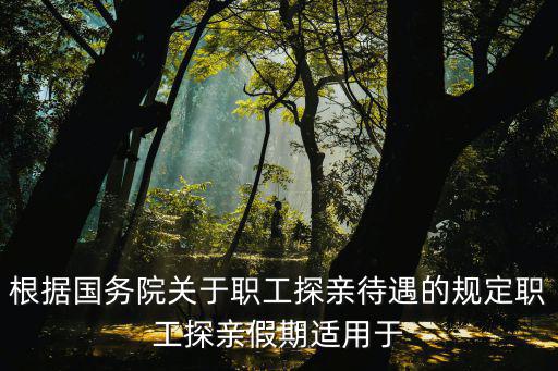 根據(jù)國(guó)務(wù)院關(guān)于職工探親待遇的規(guī)定職工探親假期適用于