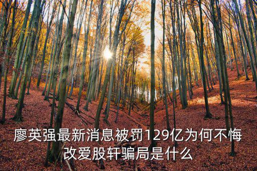 新消息，廖英強最新消息被罰129億為何不悔改愛股軒騙局是什么