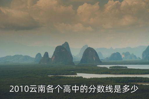 高中分數線，2010云南各個高中的分數線是多少