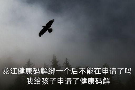 龍江健康碼，龍江健康碼解綁一個后不能在申請了嗎 我給孩子申請了健康碼解