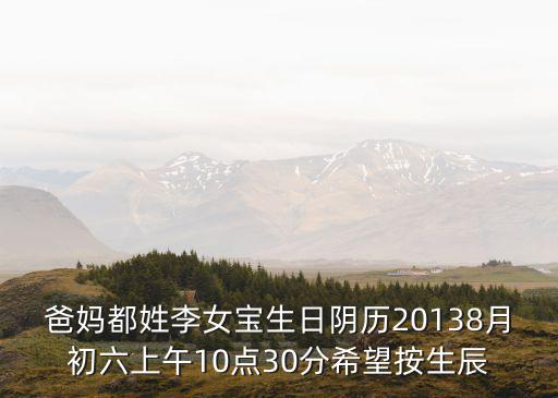 爸媽都姓李女寶生日陰歷20138月初六上午10點(diǎn)30分希望按生辰