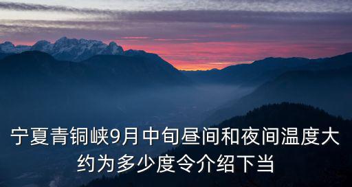 寧夏青銅峽9月中旬晝間和夜間溫度大約為多少度令介紹下當