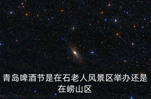 青島啤酒節是在石老人風景區舉辦還是在嶗山區