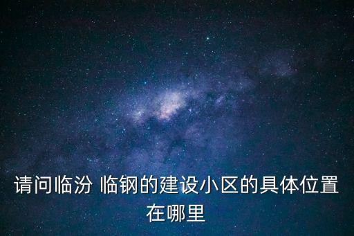 請問臨汾 臨鋼的建設小區(qū)的具體位置在哪里