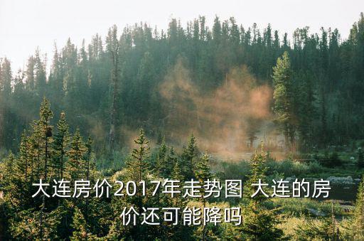 大連房價2017年走勢圖 大連的房價還可能降嗎