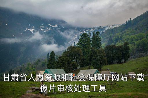 甘肅省人力資源和社會保障廳網站下載像片審核處理工具