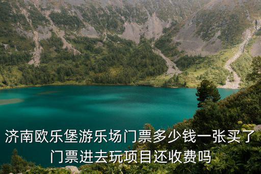 濟(jì)南歐樂堡游樂場(chǎng)門票多少錢一張買了門票進(jìn)去玩項(xiàng)目還收費(fèi)嗎