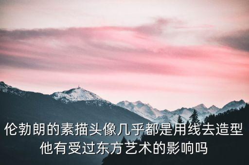 倫勃朗的素描頭像幾乎都是用線去造型他有受過東方藝術(shù)的影響嗎