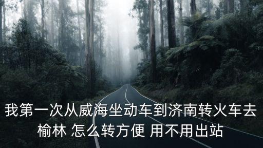 我第一次從威海坐動車到濟南轉火車去榆林 怎么轉方便 用不用出站
