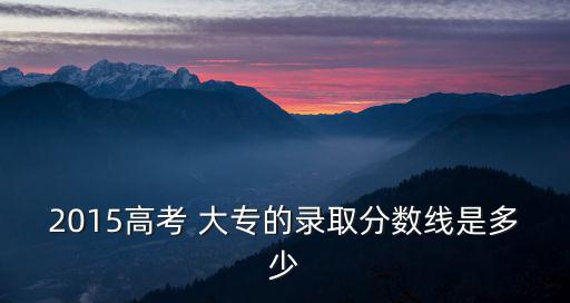 2015年高考錄取分數線，2015年高考一本a斷錄取分數線是多少