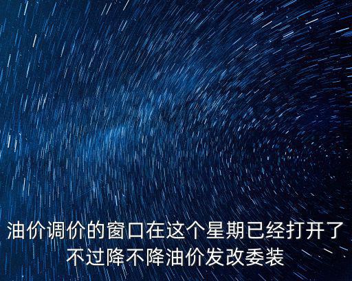 油價(jià)調(diào)價(jià)窗口，油價(jià)調(diào)價(jià)的窗口在這個(gè)星期已經(jīng)打開了不過降不降油價(jià)發(fā)改委裝