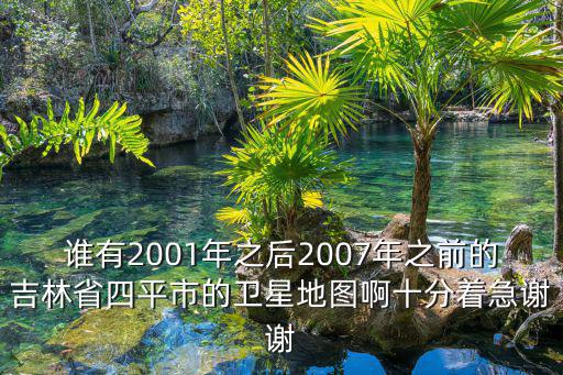 誰有2001年之后2007年之前的吉林省四平市的衛星地圖啊十分著急謝謝