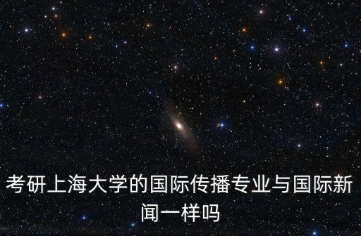 考研上海大學的國際傳播專業(yè)與國際新聞一樣嗎