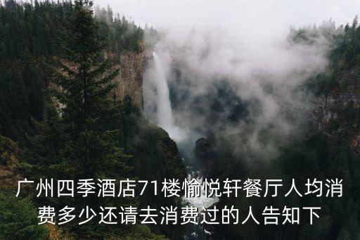 廣州四季酒店71樓愉悅軒餐廳人均消費(fèi)多少還請(qǐng)去消費(fèi)過(guò)的人告知下