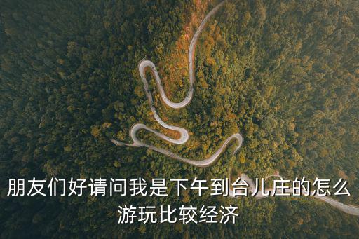 臺兒莊古城游玩攻略，朋友們好請問我是下午到臺兒莊的怎么游玩比較經濟
