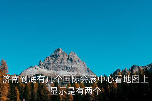 濟南到底有幾個國際會展中心看地圖上顯示是有兩個