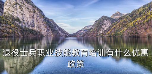退役士兵職業(yè)技能教育培訓(xùn)有什么優(yōu)惠政策