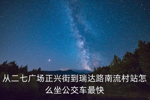 從二七廣場正興街到瑞達路南流村站怎么坐公交車最快