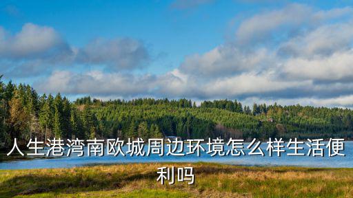 人生港灣南歐城周邊環境怎么樣生活便利嗎