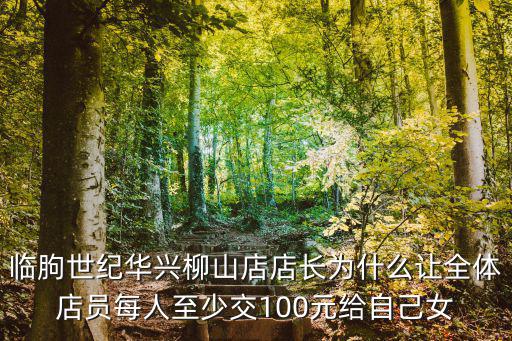 臨朐世紀華興柳山店店長為什么讓全體店員每人至少交100元給自己女