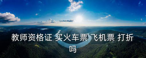 教師資格證 買火車票 飛機票 打折嗎