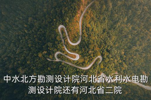 中水北方勘測設計院河北省水利水電勘測設計院還有河北省二院