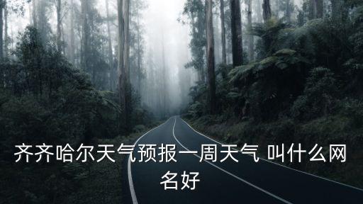 齊齊哈爾天氣預報一周天氣 叫什么網名好