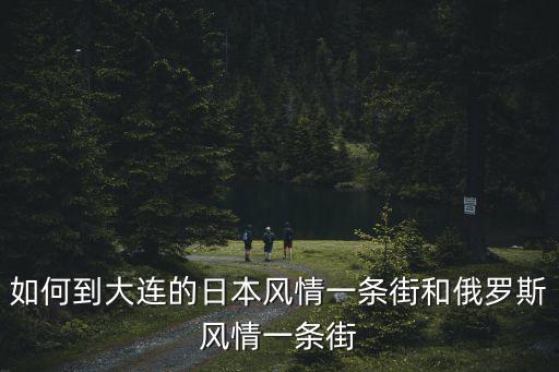 大連俄羅斯風情街，大連俄羅斯風情街交通路線怎么去俄羅斯風情