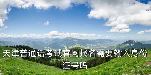 天津普通話考試官網報名需要輸入身份證號嗎