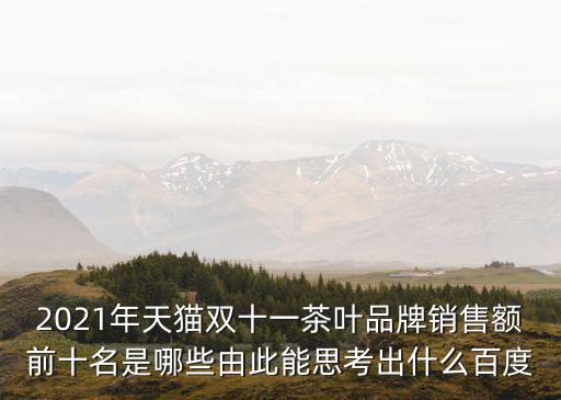2021年天貓雙十一茶葉品牌銷售額前十名是哪些由此能思考出什么百度